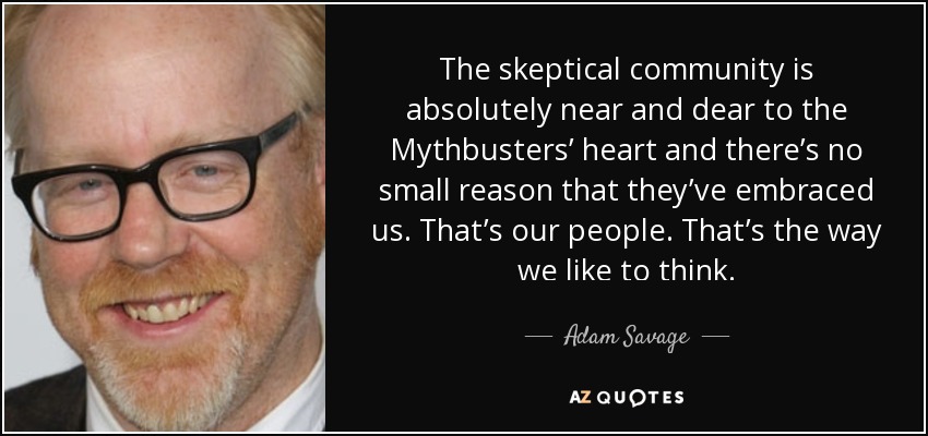The skeptical community is absolutely near and dear to the Mythbusters’ heart and there’s no small reason that they’ve embraced us. That’s our people. That’s the way we like to think. - Adam Savage