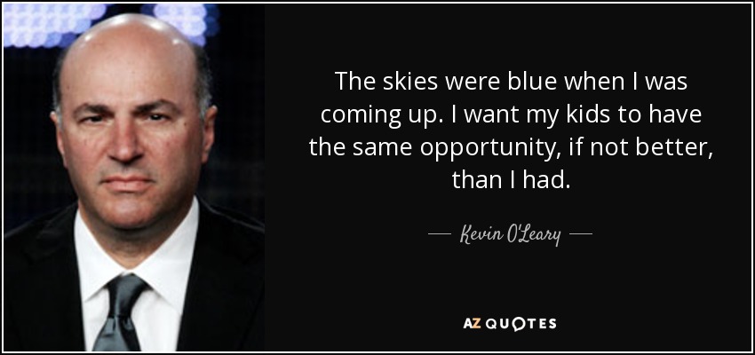 The skies were blue when I was coming up. I want my kids to have the same opportunity, if not better, than I had. - Kevin O'Leary