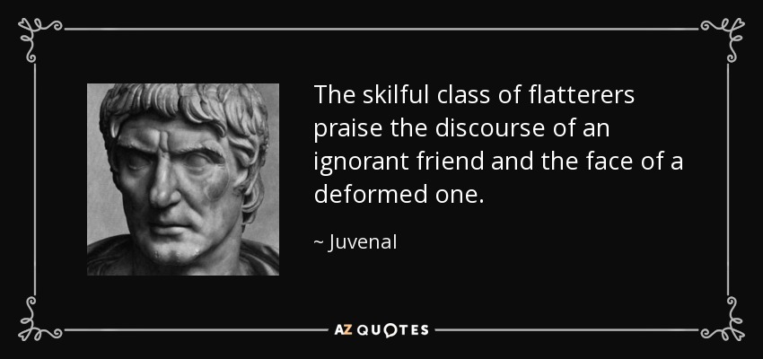The skilful class of flatterers praise the discourse of an ignorant friend and the face of a deformed one. - Juvenal