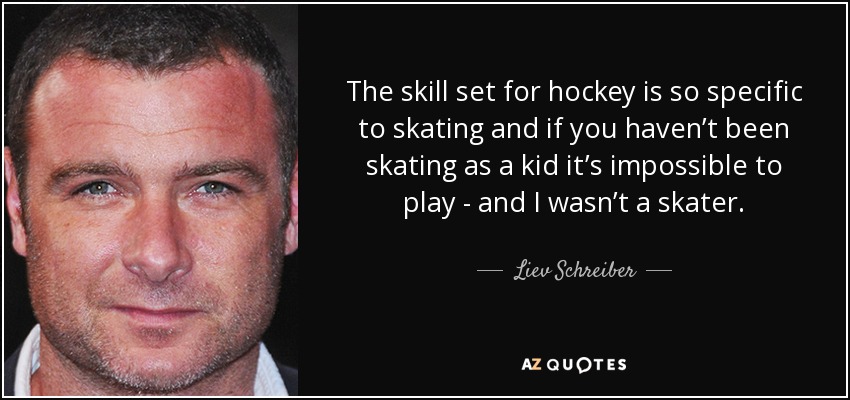 The skill set for hockey is so specific to skating and if you haven’t been skating as a kid it’s impossible to play - and I wasn’t a skater. - Liev Schreiber