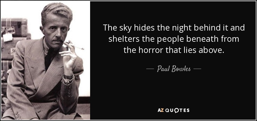 The sky hides the night behind it and shelters the people beneath from the horror that lies above. - Paul Bowles