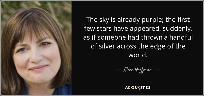 The sky is already purple; the first few stars have appeared, suddenly, as if someone had thrown a handful of silver across the edge of the world. - Alice Hoffman