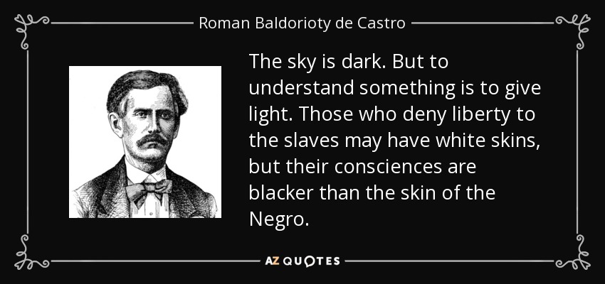 The sky is dark. But to understand something is to give light. Those who deny liberty to the slaves may have white skins, but their consciences are blacker than the skin of the Negro. - Roman Baldorioty de Castro