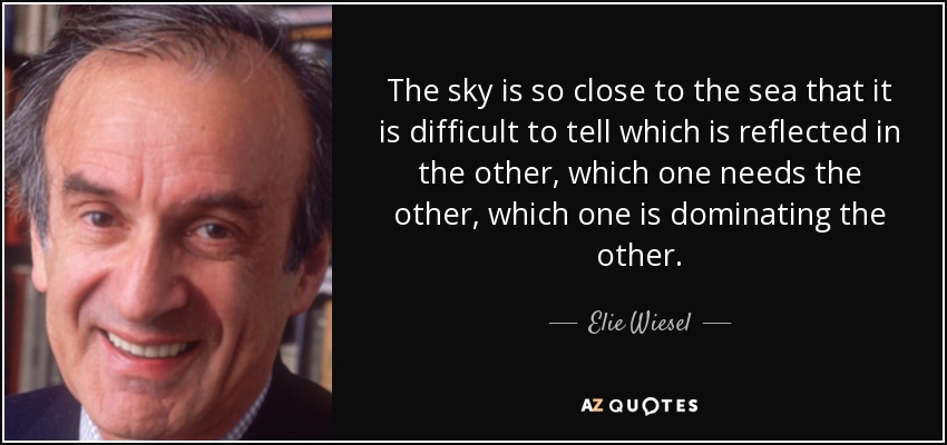 The sky is so close to the sea that it is difficult to tell which is reflected in the other, which one needs the other, which one is dominating the other. - Elie Wiesel