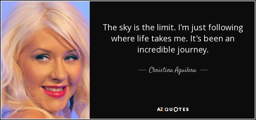 The sky is the limit. I'm just following where life takes me. It's been an incredible journey. - Christina Aguilera
