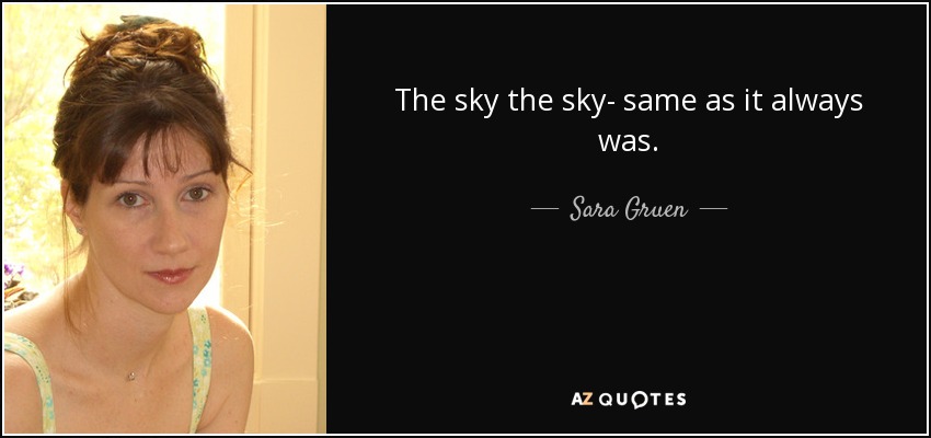 The sky the sky- same as it always was. - Sara Gruen