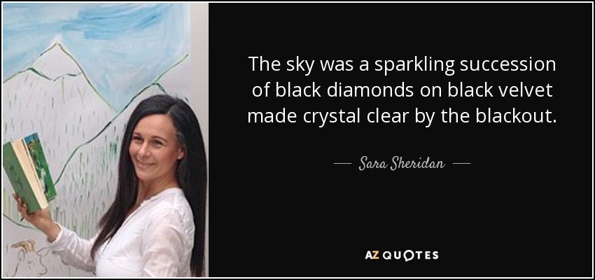The sky was a sparkling succession of black diamonds on black velvet made crystal clear by the blackout. - Sara Sheridan