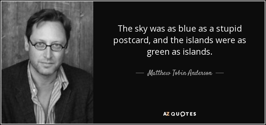 The sky was as blue as a stupid postcard, and the islands were as green as islands. - Matthew Tobin Anderson