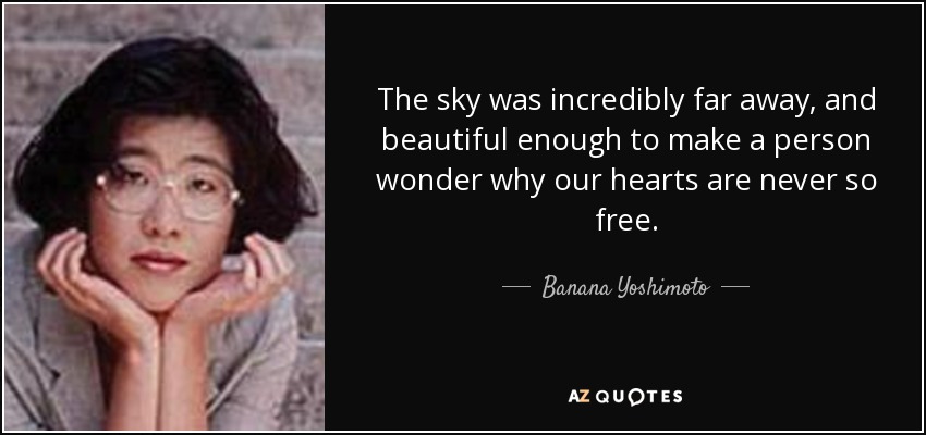 The sky was incredibly far away, and beautiful enough to make a person wonder why our hearts are never so free. - Banana Yoshimoto