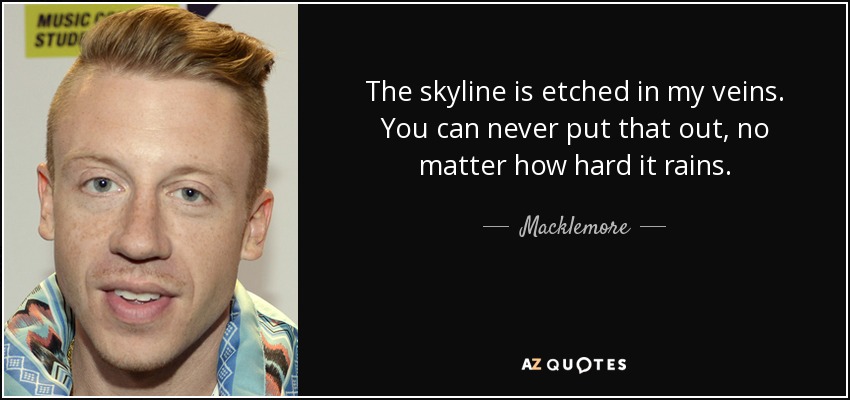 The skyline is etched in my veins. You can never put that out, no matter how hard it rains. - Macklemore