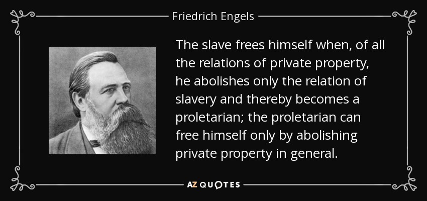 The slave frees himself when, of all the relations of private property, he abolishes only the relation of slavery and thereby becomes a proletarian; the proletarian can free himself only by abolishing private property in general. - Friedrich Engels