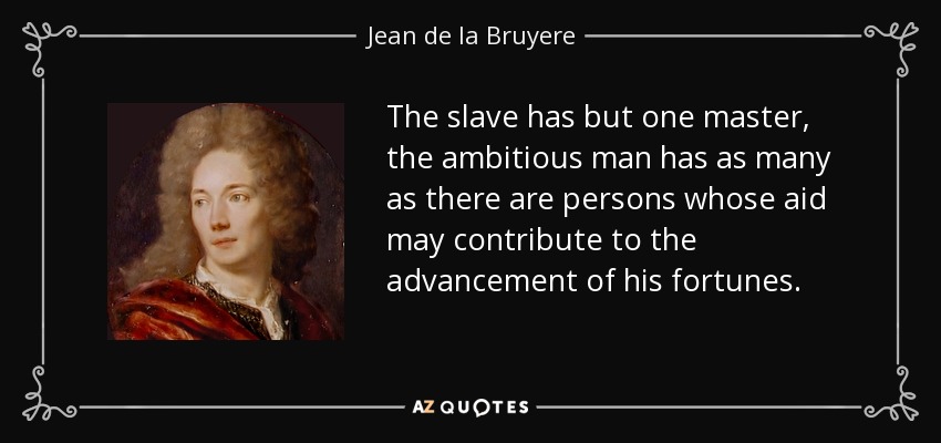 The slave has but one master, the ambitious man has as many as there are persons whose aid may contribute to the advancement of his fortunes. - Jean de la Bruyere