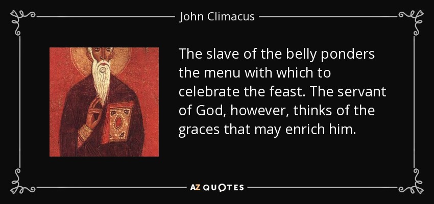The slave of the belly ponders the menu with which to celebrate the feast. The servant of God, however, thinks of the graces that may enrich him. - John Climacus