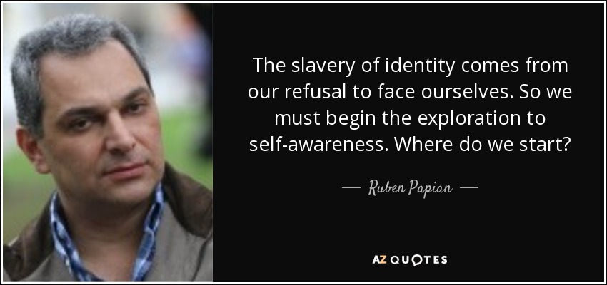 The slavery of identity comes from our refusal to face ourselves. So we must begin the exploration to self-awareness. Where do we start? - Ruben Papian