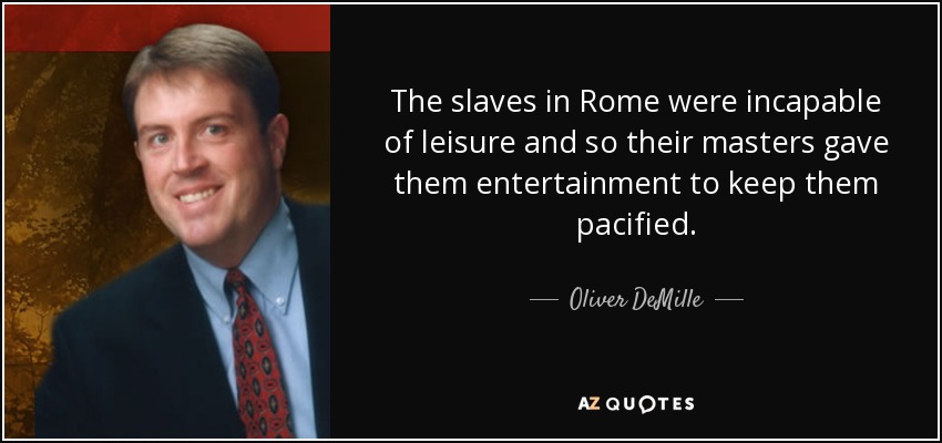 The slaves in Rome were incapable of leisure and so their masters gave them entertainment to keep them pacified. - Oliver DeMille