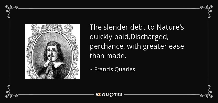 The slender debt to Nature's quickly paid,Discharged, perchance, with greater ease than made. - Francis Quarles