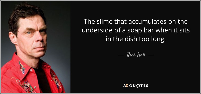 The slime that accumulates on the underside of a soap bar when it sits in the dish too long. - Rich Hall