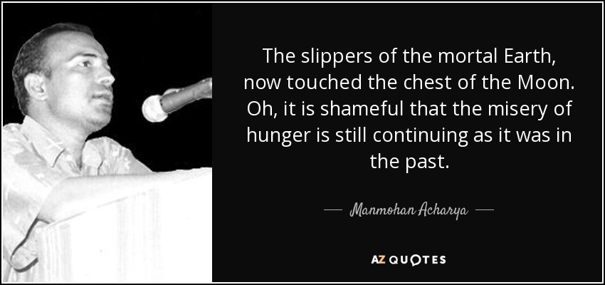 The slippers of the mortal Earth, now touched the chest of the Moon. Oh, it is shameful that the misery of hunger is still continuing as it was in the past. - Manmohan Acharya