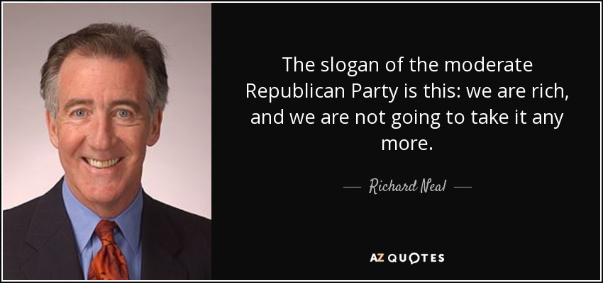 The slogan of the moderate Republican Party is this: we are rich, and we are not going to take it any more. - Richard Neal
