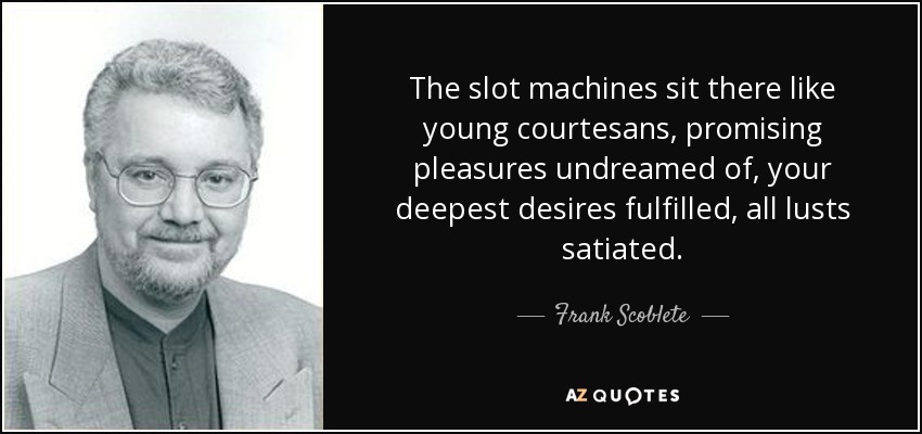 The slot machines sit there like young courtesans, promising pleasures undreamed of, your deepest desires fulfilled, all lusts satiated. - Frank Scoblete