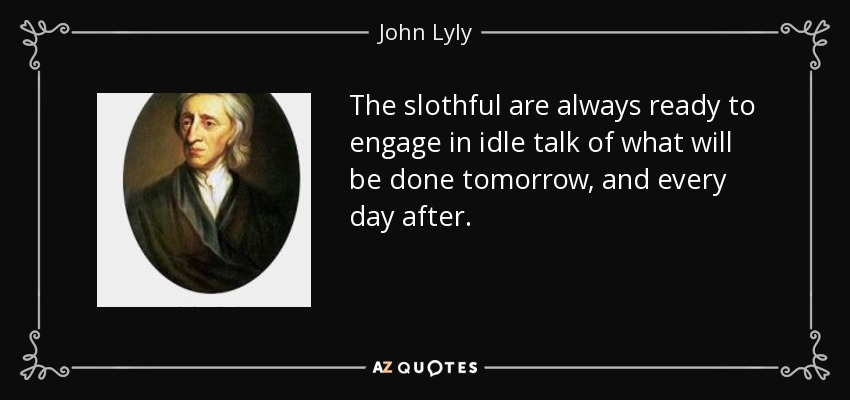 The slothful are always ready to engage in idle talk of what will be done tomorrow, and every day after. - John Lyly