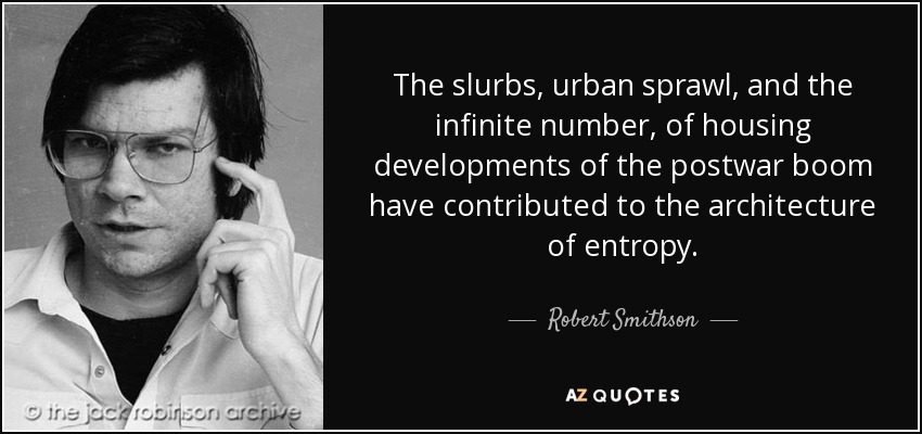 The slurbs, urban sprawl, and the infinite number, of housing developments of the postwar boom have contributed to the architecture of entropy. - Robert Smithson