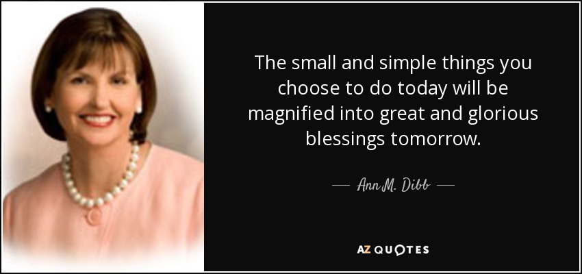 The small and simple things you choose to do today will be magnified into great and glorious blessings tomorrow. - Ann M. Dibb