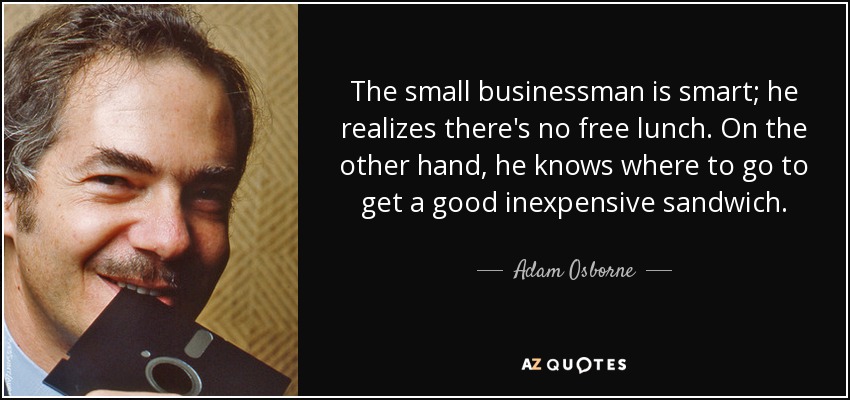 The small businessman is smart; he realizes there's no free lunch. On the other hand, he knows where to go to get a good inexpensive sandwich. - Adam Osborne