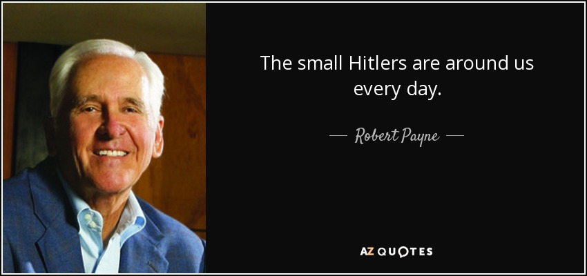 The small Hitlers are around us every day. - Robert Payne