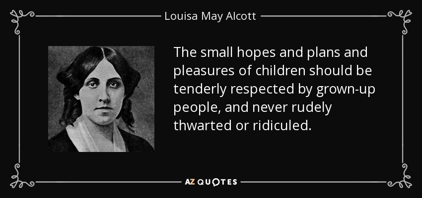 The small hopes and plans and pleasures of children should be tenderly respected by grown-up people, and never rudely thwarted or ridiculed. - Louisa May Alcott
