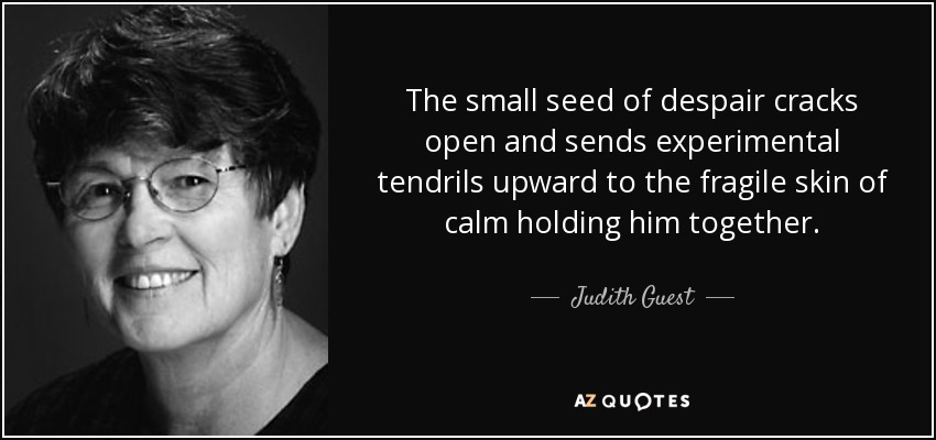 The small seed of despair cracks open and sends experimental tendrils upward to the fragile skin of calm holding him together. - Judith Guest