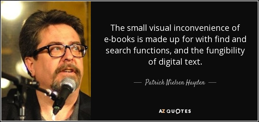 The small visual inconvenience of e-books is made up for with find and search functions, and the fungibility of digital text. - Patrick Nielsen Hayden