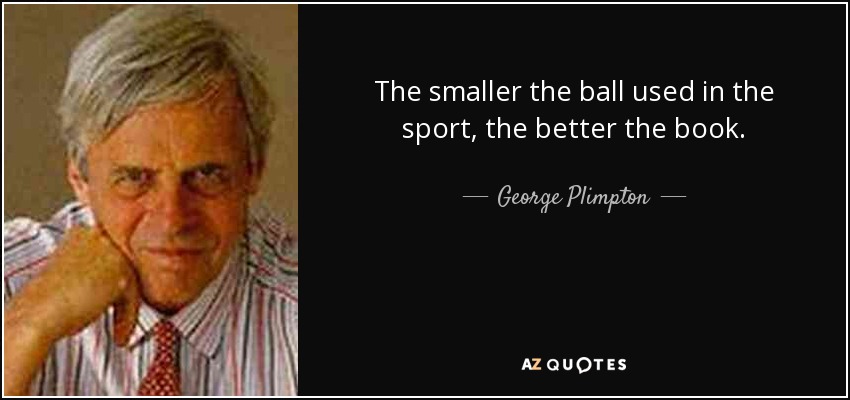 The smaller the ball used in the sport, the better the book. - George Plimpton
