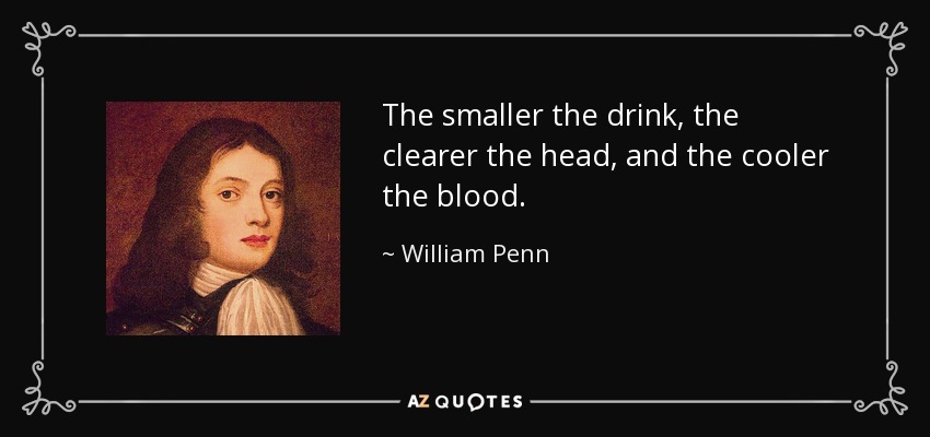 The smaller the drink, the clearer the head, and the cooler the blood. - William Penn