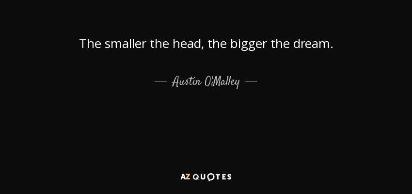 The smaller the head, the bigger the dream. - Austin O'Malley