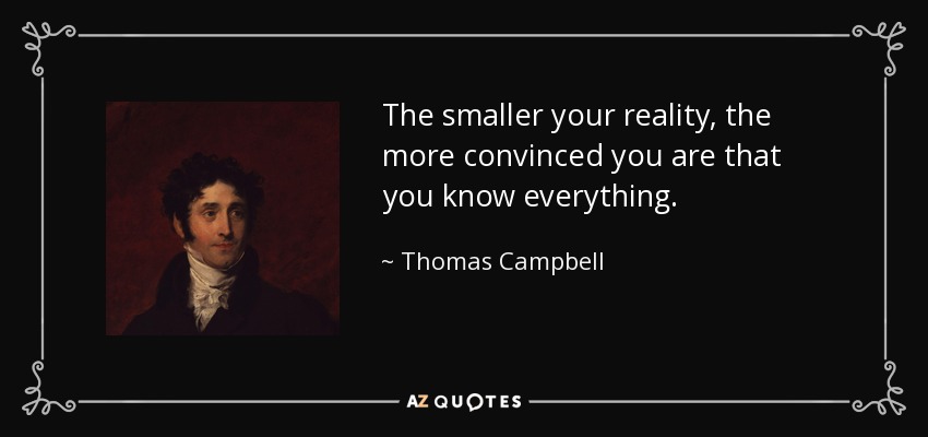 The smaller your reality, the more convinced you are that you know everything. - Thomas Campbell