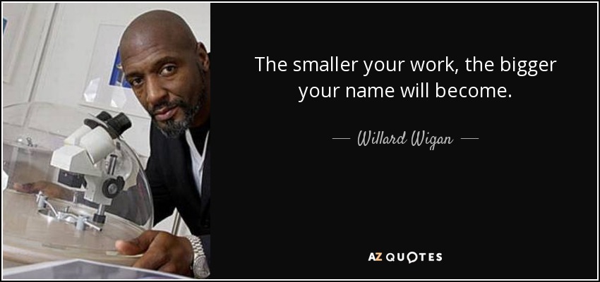 The smaller your work, the bigger your name will become. - Willard Wigan