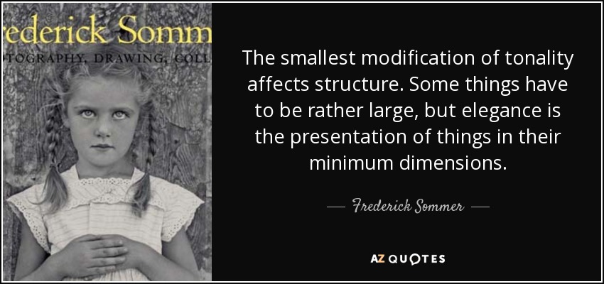 The smallest modification of tonality affects structure. Some things have to be rather large, but elegance is the presentation of things in their minimum dimensions. - Frederick Sommer