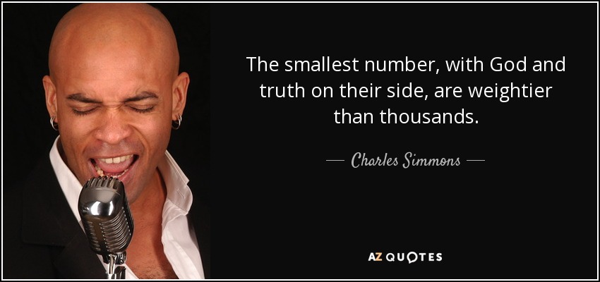 The smallest number, with God and truth on their side, are weightier than thousands. - Charles Simmons