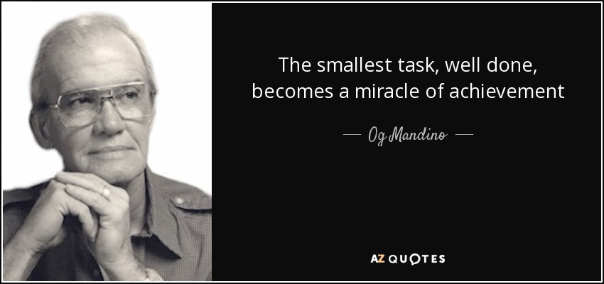 The smallest task, well done, becomes a miracle of achievement - Og Mandino