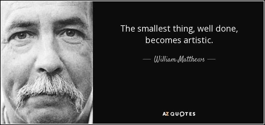 The smallest thing, well done, becomes artistic. - William Matthews