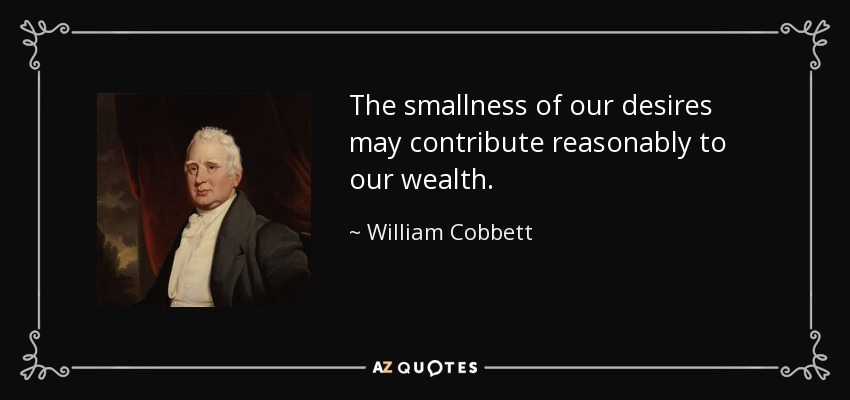 The smallness of our desires may contribute reasonably to our wealth. - William Cobbett