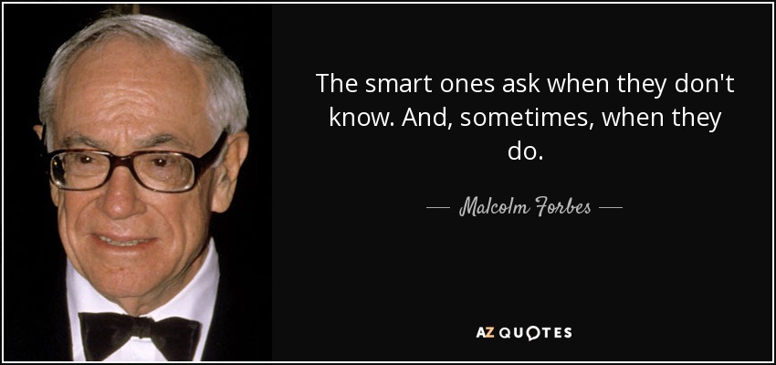 The smart ones ask when they don't know. And, sometimes, when they do. - Malcolm Forbes