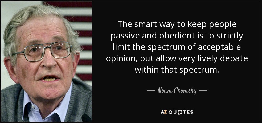 The smart way to keep people passive and obedient is to strictly limit the spectrum of acceptable opinion, but allow very lively debate within that spectrum. - Noam Chomsky