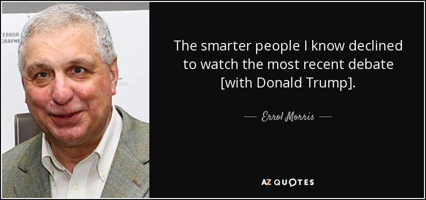 The smarter people I know declined to watch the most recent debate [with Donald Trump]. - Errol Morris
