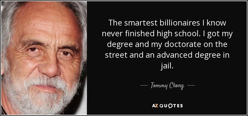 The smartest billionaires I know never finished high school. I got my degree and my doctorate on the street and an advanced degree in jail. - Tommy Chong