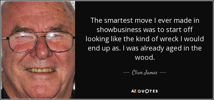 The smartest move I ever made in showbusiness was to start off looking like the kind of wreck I would end up as. I was already aged in the wood. - Clive James