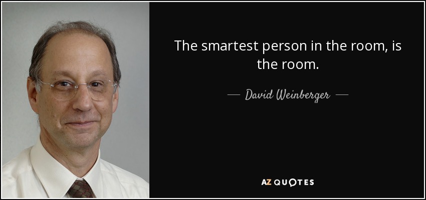 The smartest person in the room, is the room. - David Weinberger