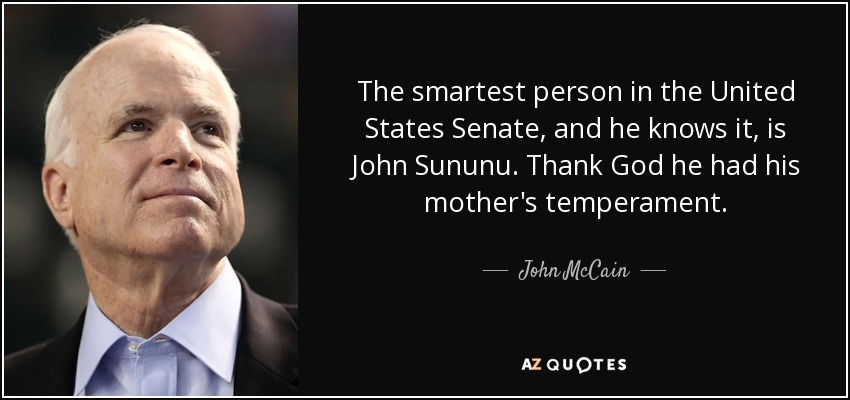 The smartest person in the United States Senate, and he knows it, is John Sununu. Thank God he had his mother's temperament. - John McCain