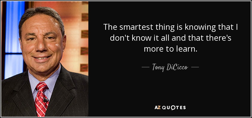 The smartest thing is knowing that I don't know it all and that there's more to learn. - Tony DiCicco